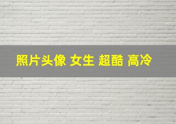 照片头像 女生 超酷 高冷